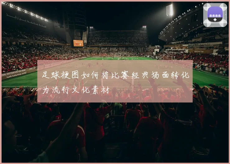 足球梗图如何将比赛经典场面转化为流行文化素材