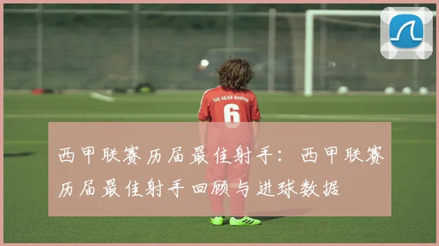 西甲联赛历届最佳射手：西甲联赛历届最佳射手回顾与进球数据