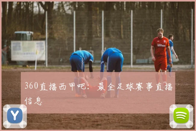 360直播西甲吧：最全足球赛事直播信息