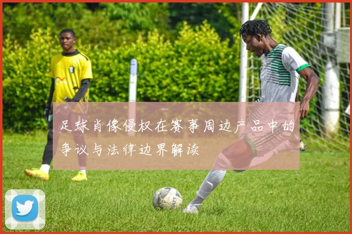 足球肖像侵权在赛事周边产品中的争议与法律边界解读