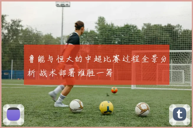 鲁能与恒大的中超比赛过程全景分析 战术部署谁胜一筹