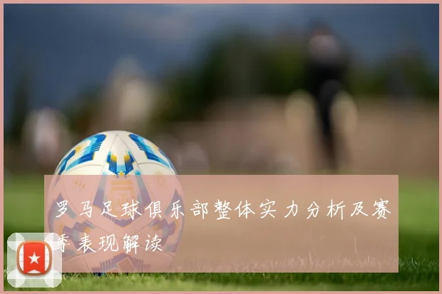 罗马足球俱乐部整体实力分析及赛季表现解读