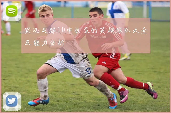 实况足球10中收录的英超球队大全及能力分析