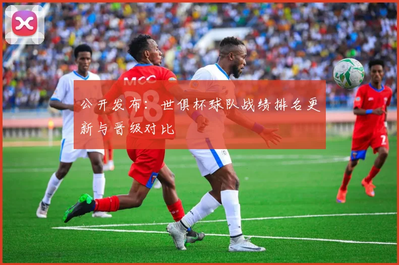公开发布：世俱杯球队战绩排名更新与晋级对比