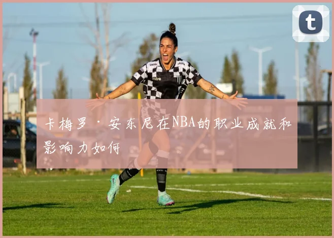 卡梅罗·安东尼在NBA的职业成就和影响力如何