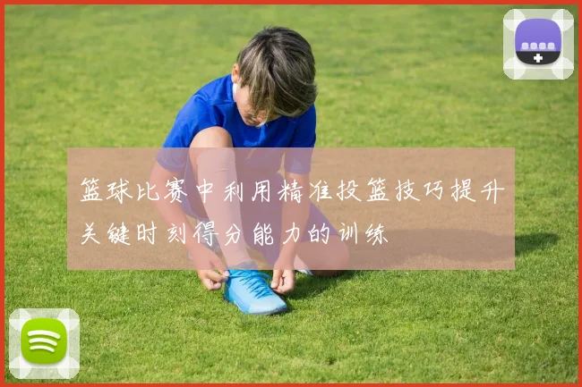 篮球比赛中利用精准投篮技巧提升关键时刻得分能力的训练