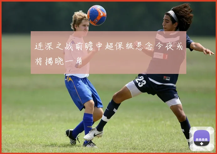 连深之战前瞻中超保级悬念今夜或将揭晓一角