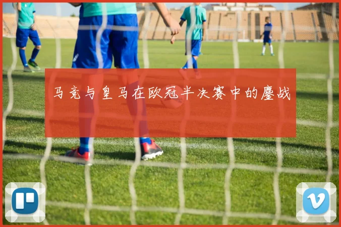 马竞与皇马在欧冠半决赛中的鏖战