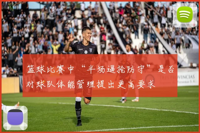 篮球比赛中“半场逼抢防守”是否对球队体能管理提出更高要求