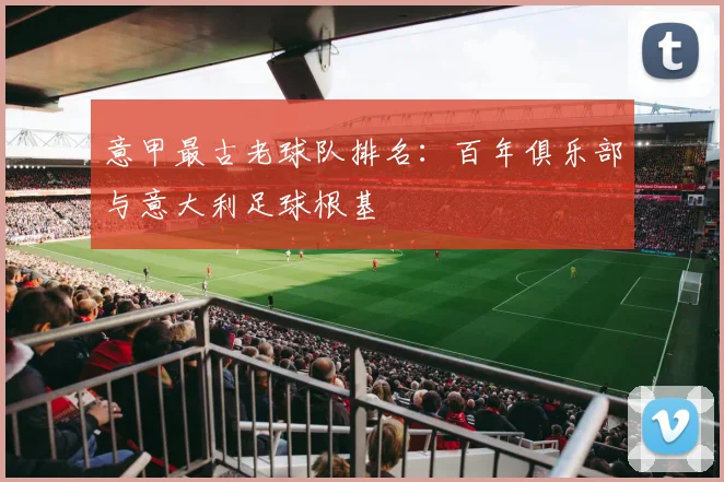意甲最古老球队排名：百年俱乐部与意大利足球根基