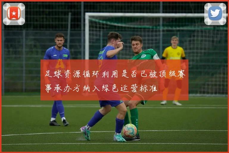 足球资源循环利用是否已被顶级赛事承办方纳入绿色运营标准