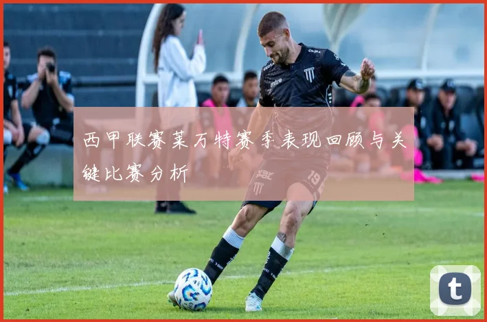 西甲联赛莱万特赛季表现回顾与关键比赛分析