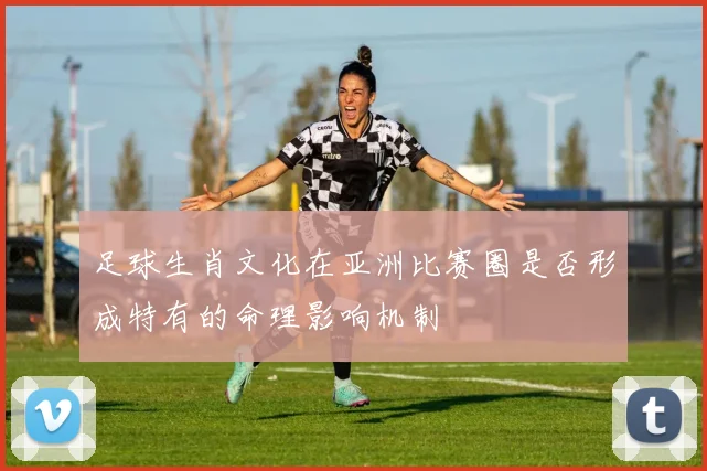 足球生肖文化在亚洲比赛圈是否形成特有的命理影响机制